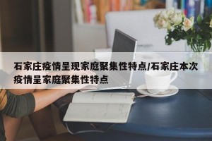石家庄疫情呈现家庭聚集性特点/石家庄本次疫情呈家庭聚集性特点