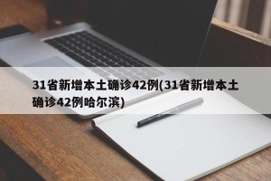 31省新增本土确诊42例(31省新增本土确诊42例哈尔滨)