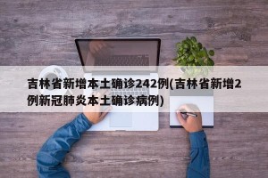 吉林省新增本土确诊242例(吉林省新增2例新冠肺炎本土确诊病例)