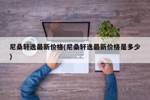 尼桑轩逸最新价格(尼桑轩逸最新价格是多少)