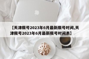 【天津限号2023年6月最新限号时间,天津限号2023年6月最新限号时间表】