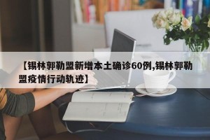 【锡林郭勒盟新增本土确诊60例,锡林郭勒盟疫情行动轨迹】