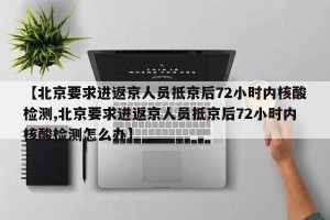 【北京要求进返京人员抵京后72小时内核酸检测,北京要求进返京人员抵京后72小时内核酸检测怎么办】