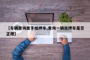 【车辆查询属于抵押车,查询一辆抵押车是否正规】