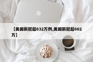 【美国新冠超632万例,美国新冠超602万】