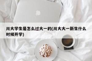 川大学生是怎么过大一的(川大大一新生什么时候开学)