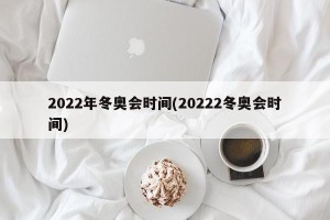 2022年冬奥会时间(20222冬奥会时间)