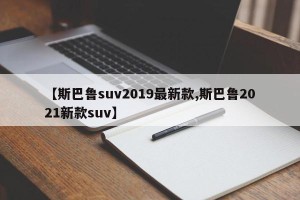 【斯巴鲁suv2019最新款,斯巴鲁2021新款suv】
