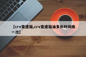 【crv变速箱,crv变速箱油多长时间换一次】