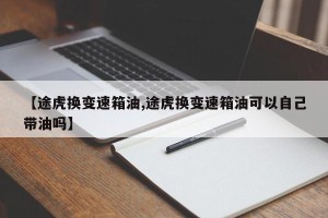 【途虎换变速箱油,途虎换变速箱油可以自己带油吗】