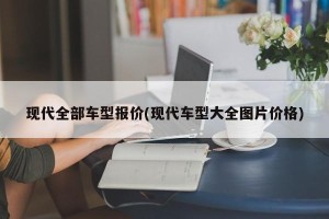 现代全部车型报价(现代车型大全图片价格)