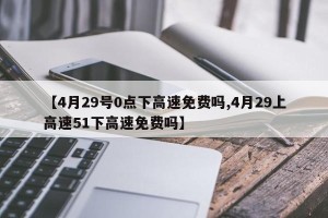 【4月29号0点下高速免费吗,4月29上高速51下高速免费吗】