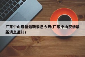 广东中山疫情最新消息今天(广东中山疫情最新消息通知)