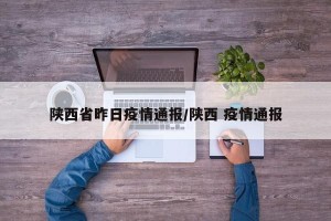 陕西省昨日疫情通报/陕西 疫情通报