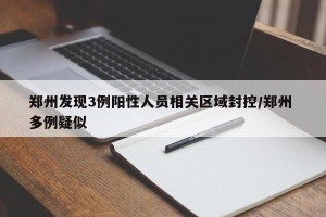 郑州发现3例阳性人员相关区域封控/郑州 多例疑似