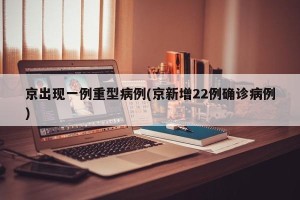 京出现一例重型病例(京新增22例确诊病例)