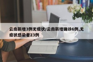 云南新增3例无症状/云南新增确诊6例,无症状感染者23例