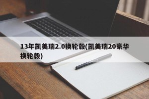13年凯美瑞2.0换轮毂(凯美瑞20豪华换轮毂)