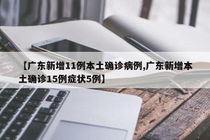 【广东新增11例本土确诊病例,广东新增本土确诊15例症状5例】