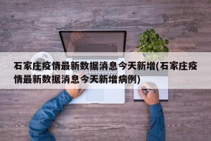 石家庄疫情最新数据消息今天新增(石家庄疫情最新数据消息今天新增病例)