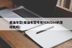 柴油车型(柴油车型号有YC6J200的发动机吗)