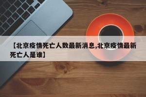 【北京疫情死亡人数最新消息,北京疫情最新死亡人是谁】