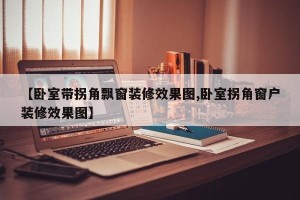 【卧室带拐角飘窗装修效果图,卧室拐角窗户装修效果图】