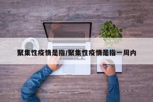 聚集性疫情是指/聚集性疫情是指一周内