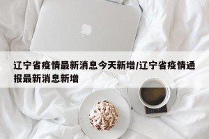 辽宁省疫情最新消息今天新增/辽宁省疫情通报最新消息新增