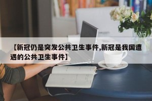 【新冠仍是突发公共卫生事件,新冠是我国遭遇的公共卫生事件】