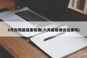 6月份彻底结束疫情(六月底疫情会结束吗)