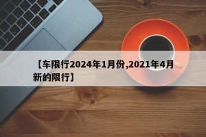 【车限行2024年1月份,2021年4月新的限行】