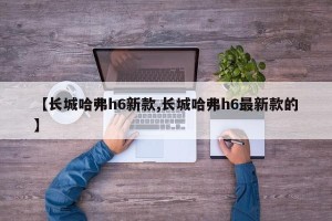 【长城哈弗h6新款,长城哈弗h6最新款的】