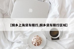 【桐乡上海货车限行,桐乡货车限行区域】