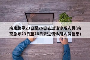 南京急寻23日至26日去过该诊所人员(南京急寻23日至26日去过该诊所人员信息)