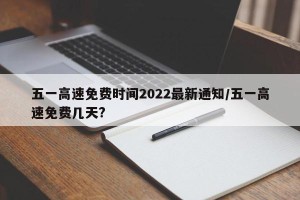 五一高速免费时间2022最新通知/五一高速免费几天?