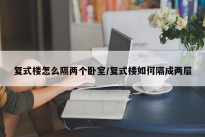 复式楼怎么隔两个卧室/复式楼如何隔成两层
