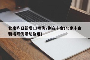 北京昨日新增11病例7例在丰台(北京丰台新增病例活动轨迹)