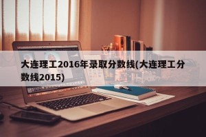 大连理工2016年录取分数线(大连理工分数线2015)
