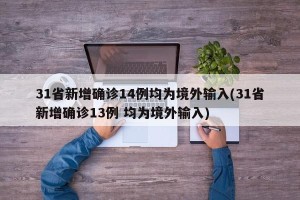 31省新增确诊14例均为境外输入(31省新增确诊13例 均为境外输入)