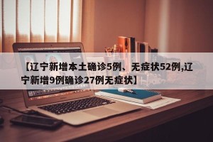 【辽宁新增本土确诊5例、无症状52例,辽宁新增9例确诊27例无症状】