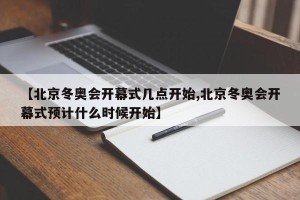 【北京冬奥会开幕式几点开始,北京冬奥会开幕式预计什么时候开始】