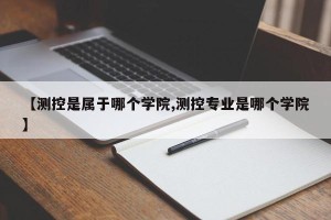 【测控是属于哪个学院,测控专业是哪个学院】