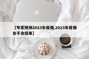 【专家预测2023年疫情,2023年疫情会不会结束】