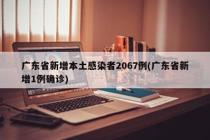 广东省新增本土感染者2067例(广东省新增1例确诊)