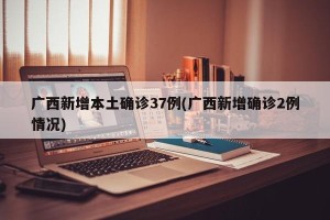 广西新增本土确诊37例(广西新增确诊2例情况)