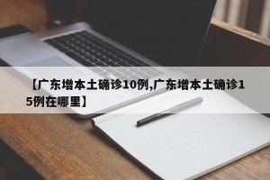 【广东增本土确诊10例,广东增本土确诊15例在哪里】