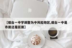 【烟台一中学调整为中风险地区,烟台一中是市属还是区属】
