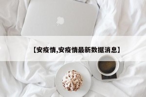 【安疫情,安疫情最新数据消息】