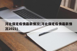 河北保定疫情最新情况(河北保定疫情最新情况2021)